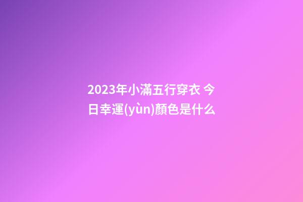 2023年小滿五行穿衣 今日幸運(yùn)顏色是什么